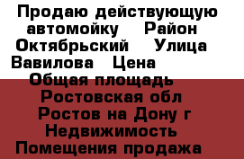 Продаю действующую автомойку! › Район ­ Октябрьский  › Улица ­ Вавилова › Цена ­ 9 499 000 › Общая площадь ­ 200 - Ростовская обл., Ростов-на-Дону г. Недвижимость » Помещения продажа   